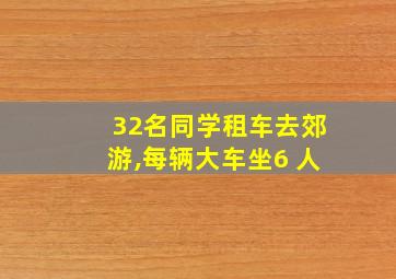 32名同学租车去郊游,每辆大车坐6 人